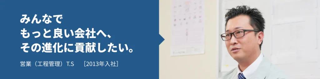 みんなでもっと良い会社へ、その進化に貢献したい。営業（工程管理）T.S［2013年入社］（クリックでコンテンツを開きます）