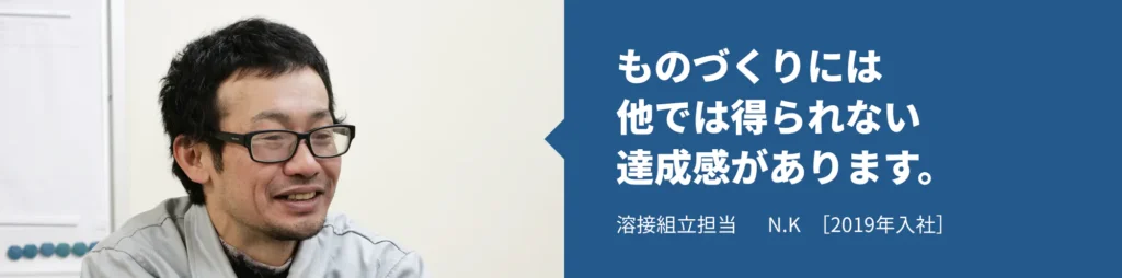 ものづくりには他では得られない達成感があります。溶接組立担当 N.K［2019年入社］（クリックでコンテンツを開きます）